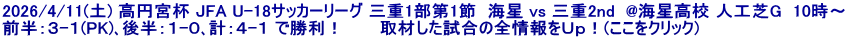 2026/4/11(土) 高円宮杯 JFA U-18サッカーリーグ 三重1部第1節  海星 vs 三重2nd  @海星高校 人工芝G  10時～ 前半：３-１(PK)､後半：１-０､計：４-１ で勝利！　　　取材した試合の全情報をＵｐ！(ここをクリック)