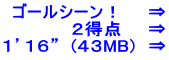 ゴールシーン！　　⇒ 　　　２得点　　⇒ １’１６”  (４３MB)　⇒