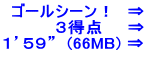 ゴールシーン！　⇒ 　　　３得点　　⇒ １’５９”  (66MB) ⇒