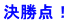決勝点！