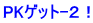 PKゲット-２！