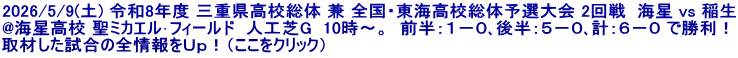 2026/5/9(土) 令和8年度 三重県高校総体 兼 全国・東海高校総体予選大会 2回戦  海星 vs 稲生 @海星高校 聖ミカエル･フィールド  人工芝G  10時～。  前半：１－０､後半：５－０､計：６－０ で勝利！ 取材した試合の全情報をＵｐ！（ここをクリック）