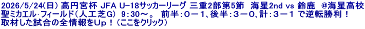 2026/5/24(日) 高円宮杯 JFA U-18サッカーリーグ 三重2部第5節  海星2nd vs 鈴鹿  @海星高校 聖ミカエル･フィールド（人工芝G)  9：30～。  前半：０－１､後半：３－０､計：３－１ で逆転勝利！ 取材した試合の全情報をＵｐ！（ここをクリック）