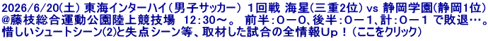 2026/6/20(土) 東海インターハイ（男子サッカー） １回戦 海星(三重2位) vs 静岡学園(静岡1位) @藤枝総合運動公園陸上競技場  12：30～。  前半：０－０､後半：０－１､計：０－１ で敗退…。 惜しいシュートシーン(2)と失点シーン等、取材した試合の全情報Ｕｐ！（ここをクリック）