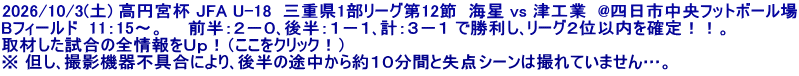 2026/10/3(土) 高円宮杯 JFA U-18  三重県1部リーグ第12節  海星 vs 津工業  @四日市中央フットボール場 Bフィールド  11：15～。　　前半：２－０､後半：１－１､計：３－１ で勝利し､リーグ２位以内を確定！！。 取材した試合の全情報をＵｐ！（ここをクリック！） ※ 但し､撮影機器不具合により､後半の途中から約１０分間と失点シーンは撮れていません…。