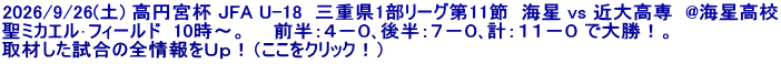 2026/9/26(土) 高円宮杯 JFA U-18  三重県1部リーグ第11節  海星 vs 近大高専  @海星高校 聖ミカエル･フィールド  10時～。　　前半：４－０､後半：７－０､計：１１－０ で大勝！。 取材した試合の全情報をＵｐ！（ここをクリック！）