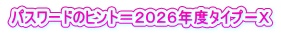 パスワードのヒント＝２０２６年度タイプ－Ｘ