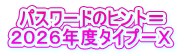 パスワードのヒント＝ ２０２６年度タイプ－Ｘ
