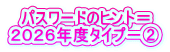 パスワードのヒント＝ ２０２６年度タイプ－②