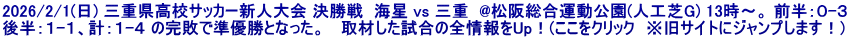 2026/2/1(日) 三重県高校サッカー新人大会 決勝戦  海星 vs 三重  @松阪総合運動公園(人工芝G) 13時～。 前半：０-３ 後半：１-１、計：１-４ の完敗で準優勝となった。   取材した試合の全情報をUp！(ここをクリック　※旧サイトにジャンプします！)