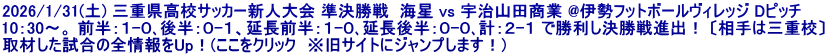 2026/1/31(土) 三重県高校サッカー新人大会 準決勝戦  海星 vs 宇治山田商業 @伊勢フットボールヴィレッジ Dピッチ 10：30～。 前半：１-０､後半：０-１、延長前半：１-０､延長後半：０-０､計：２-１ で勝利し決勝戦進出！ 〔相手は三重校〕 取材した試合の全情報をUp！(ここをクリック　※旧サイトにジャンプします！)