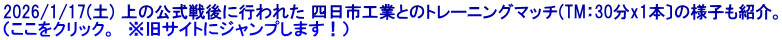 2026/1/17(土) 上の公式戦後に行われた 四日市工業とのトレーニングマッチ(TM：30分x1本〕の様子も紹介。 （ここをクリック。　※旧サイトにジャンプします！）